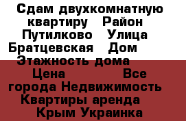 Сдам двухкомнатную квартиру › Район ­ Путилково › Улица ­ Братцевская › Дом ­ 12 › Этажность дома ­ 17 › Цена ­ 35 000 - Все города Недвижимость » Квартиры аренда   . Крым,Украинка
